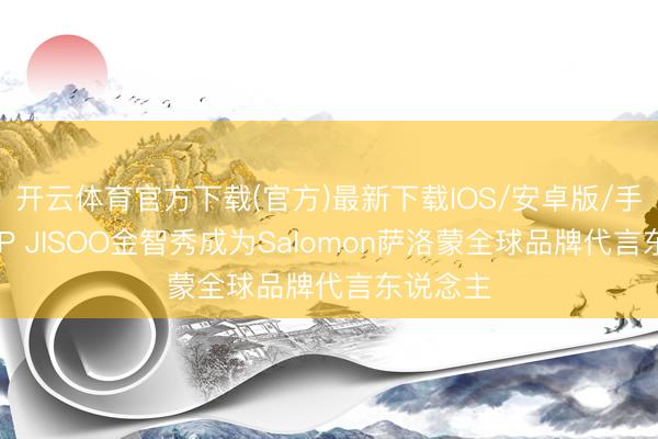 开云体育官方下载(官方)最新下载IOS/安卓版/手机版APP JISOO金智秀成为Salomon萨洛蒙全球品牌代言东说念主