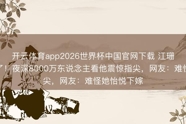 开云体育app2026世界杯中国官网下载 江珊老公的手火了!夜深8000万东说念主看他震惊指尖,网友:难怪她怡悦下嫁
