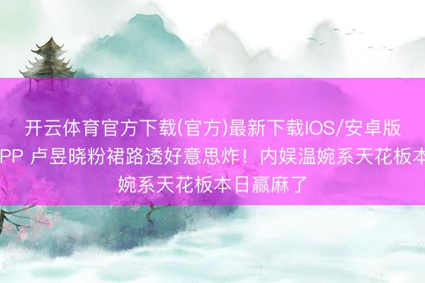 开云体育官方下载(官方)最新下载IOS/安卓版/手机版APP 卢昱晓粉裙路透好意思炸！内娱温婉系天花板本日赢麻了