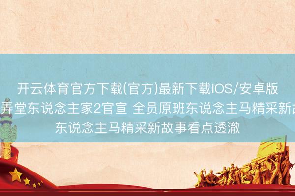 开云体育官方下载(官方)最新下载IOS/安卓版/手机版APP 弄堂东说念主家2官宣 全员原班东说念主马精采新故事看点透澈