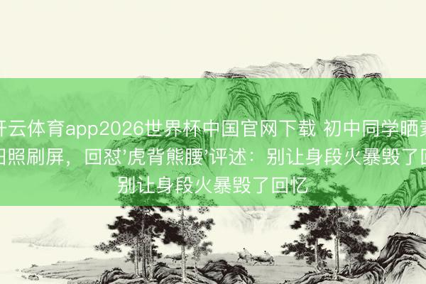 开云体育app2026世界杯中国官网下载 初中同学晒素颜旧照刷屏，回怼'虎背熊腰'评述：别让身段火暴毁了回忆