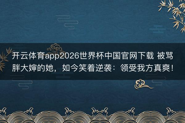 开云体育app2026世界杯中国官网下载 被骂胖大婶的她，如今笑着逆袭：领受我方真爽！