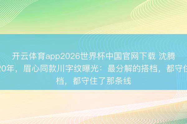 开云体育app2026世界杯中国官网下载 沈腾马丽同框20年，眉心同款川字纹曝光：最分解的搭档，都守住了那条线