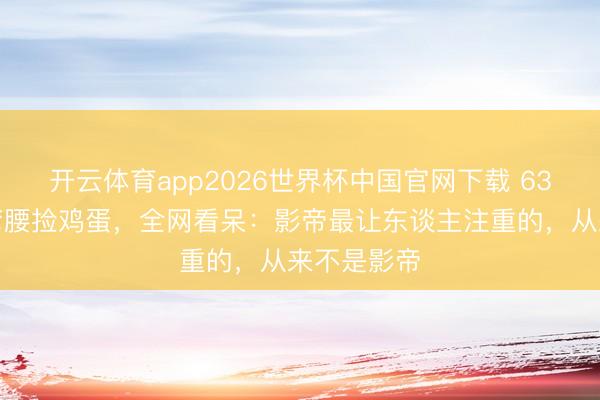 开云体育app2026世界杯中国官网下载 63岁梁朝伟弯腰捡鸡蛋，全网看呆：影帝最让东谈主注重的，从来不是影帝