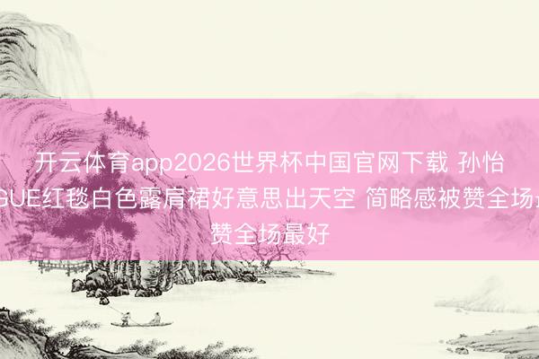 开云体育app2026世界杯中国官网下载 孙怡VOGUE红毯白色露肩裙好意思出天空 简略感被赞全场最好