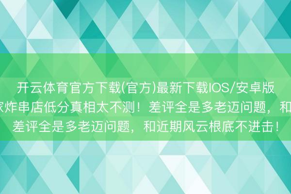 开云体育官方下载(官方)最新下载IOS/安卓版/手机版APP 王鹤棣家炸串店低分真相太不测！差评全是多老迈问题，和近期风云根底不进击！