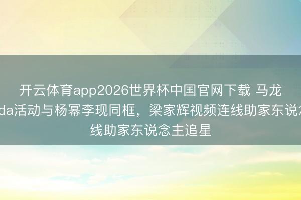 开云体育app2026世界杯中国官网下载 马龙深圳Prada活动与杨幂李现同框，梁家辉视频连线助家东说念主追星