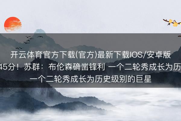 开云体育官方下载(官方)最新下载IOS/安卓版/手机版APP 45分!苏群:布伦森确凿锋利 一个二轮秀成长为历史级别的巨星