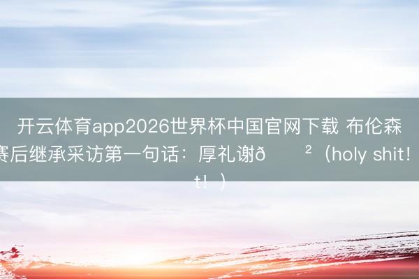开云体育app2026世界杯中国官网下载 布伦森赛后继承采访第一句话：厚礼谢😲（holy shit！）