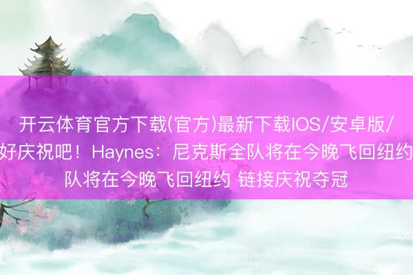 开云体育官方下载(官方)最新下载IOS/安卓版/手机版APP 好好庆祝吧！Haynes：尼克斯全队将在今晚飞回纽约 链接庆祝夺冠