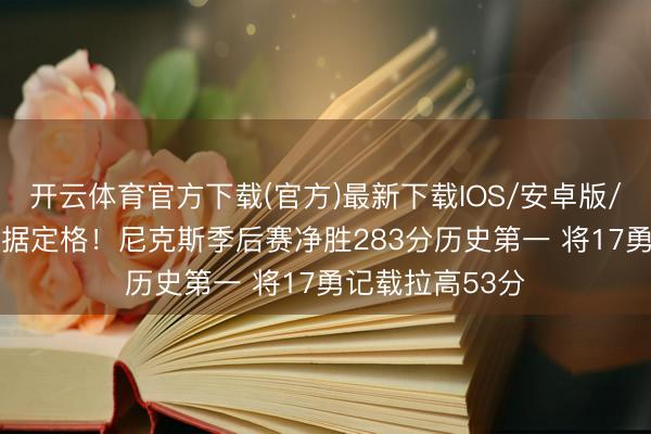 开云体育官方下载(官方)最新下载IOS/安卓版/手机版APP 数据定格！尼克斯季后赛净胜283分历史第一 将17勇记载拉高53分