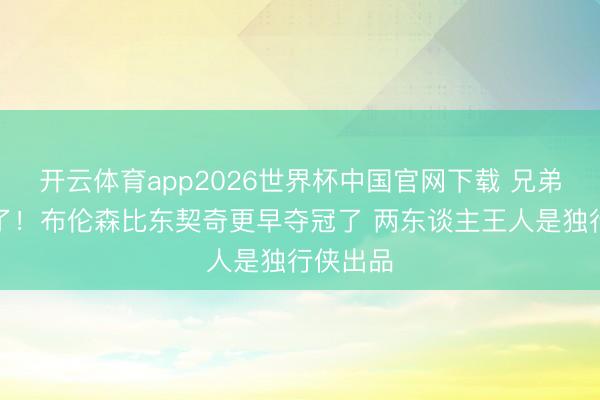 开云体育app2026世界杯中国官网下载 兄弟我先来了！布伦森比东契奇更早夺冠了 两东谈主王人是独行侠出品