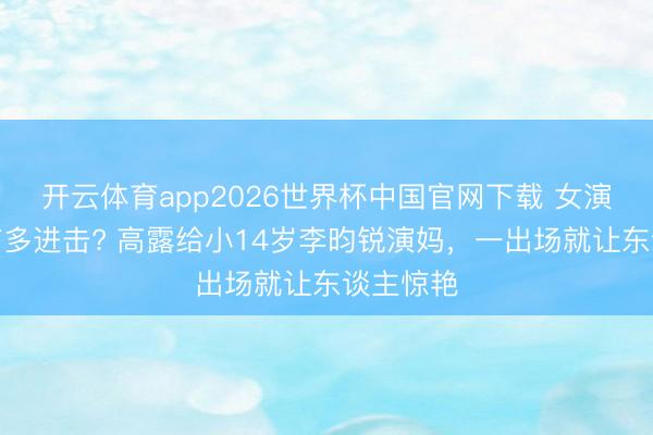 开云体育app2026世界杯中国官网下载 女演员长相有多进击? 高露给小14岁李昀锐演妈，一出场就让东谈主惊艳