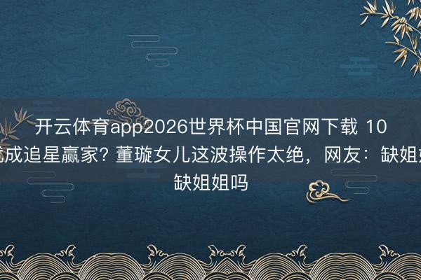 开云体育app2026世界杯中国官网下载 10岁就成追星赢家? 董璇女儿这波操作太绝，网友：缺姐姐吗