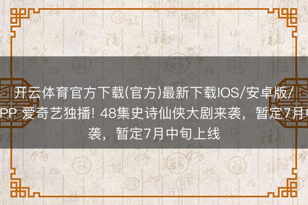 开云体育官方下载(官方)最新下载IOS/安卓版/手机版APP 爱奇艺独播! 48集史诗仙侠大剧来袭,暂定7月中旬上线