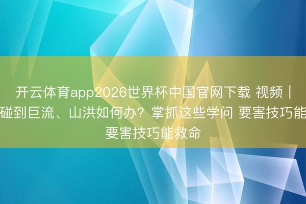 开云体育app2026世界杯中国官网下载 视频｜汛期碰到巨流、山洪如何办？掌抓这些学问 要害技巧能救命