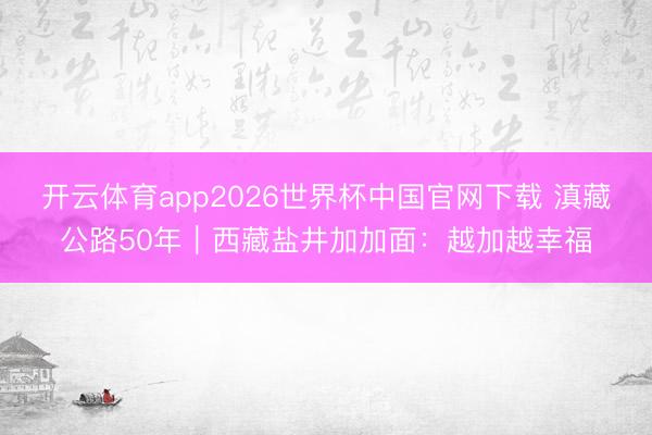 开云体育app2026世界杯中国官网下载 滇藏公路50年｜西藏盐井加加面：越加越幸福