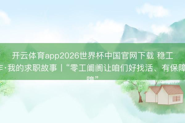 开云体育app2026世界杯中国官网下载 稳工作·我的求职故事丨“零工阛阓让咱们好找活、有保障”