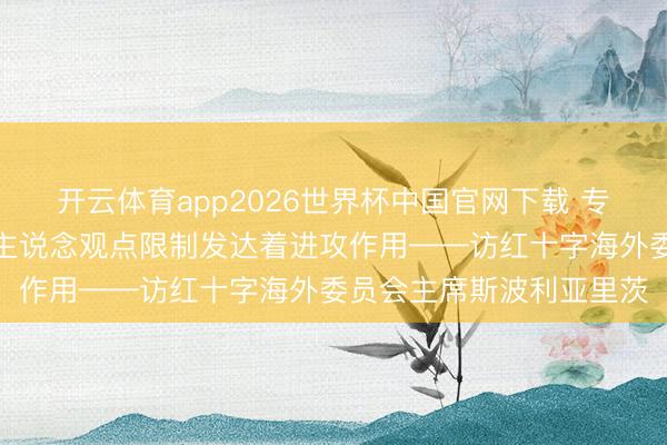 开云体育app2026世界杯中国官网下载 专访｜中国在海外东说念主说念观点限制发达着进攻作用——访红十字海外委员会主席斯波利亚里茨
