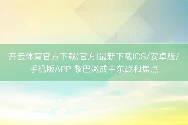 开云体育官方下载(官方)最新下载IOS/安卓版/手机版APP 黎巴嫩成中东战和焦点