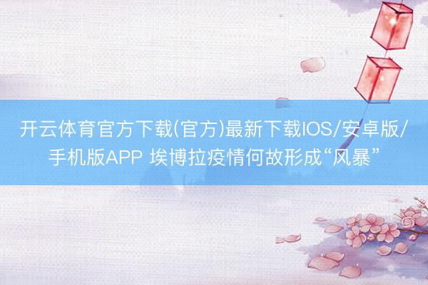 开云体育官方下载(官方)最新下载IOS/安卓版/手机版APP 埃博拉疫情何故形成“风暴”