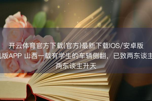 开云体育官方下载(官方)最新下载IOS/安卓版/手机版APP 山西一载有学生的车辆侧翻，已致两东谈主升天