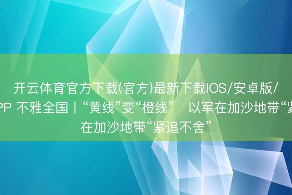 开云体育官方下载(官方)最新下载IOS/安卓版/手机版APP 不雅全国丨“黄线”变“橙线”　以军在加沙地带“紧追不舍”