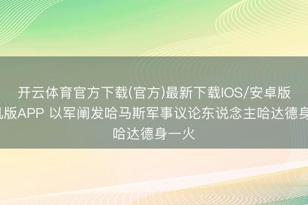 开云体育官方下载(官方)最新下载IOS/安卓版/手机版APP 以军阐发哈马斯军事议论东说念主哈达德身一火