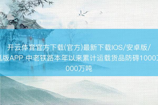 开云体育官方下载(官方)最新下载IOS/安卓版/手机版APP 中老铁路本年以来累计运载货品防碍1000万吨