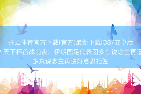 开云体育官方下载(官方)最新下载IOS/安卓版/手机版APP 天下杯首战前夜，伊朗国足代表团多东说念主再遭好意思拒签