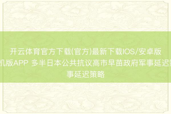 开云体育官方下载(官方)最新下载IOS/安卓版/手机版APP 多半日本公共抗议高市早苗政府军事延迟策略