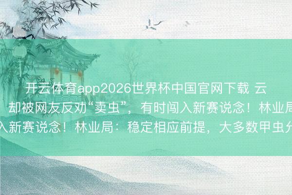 开云体育app2026世界杯中国官网下载 云南一桃农网上乞助治虫,却被网友反劝“卖虫”,有时闯入新赛说念!林业局:稳定相应前提,大多数甲虫允许销售