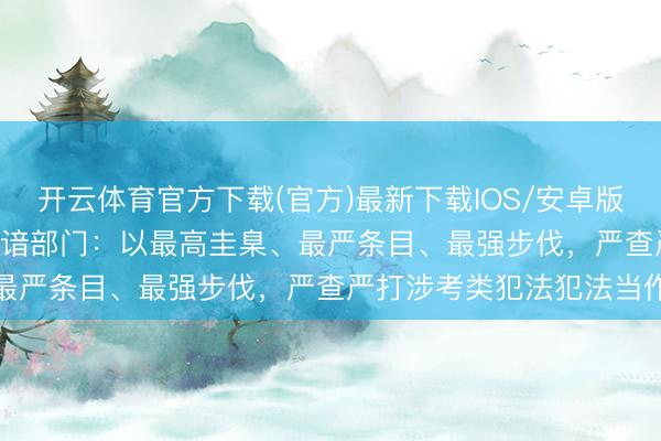 开云体育官方下载(官方)最新下载IOS/安卓版/手机版APP 公安机关熟谙部门:以最高圭臬、最严条目、最强步伐,严查严打涉考类犯法犯法当作