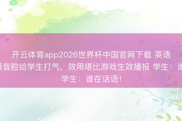 开云体育app2026世界杯中国官网下载 英语憨厚用播音腔给学生打气，效用堪比游戏生效播报 学生：谁在话语！