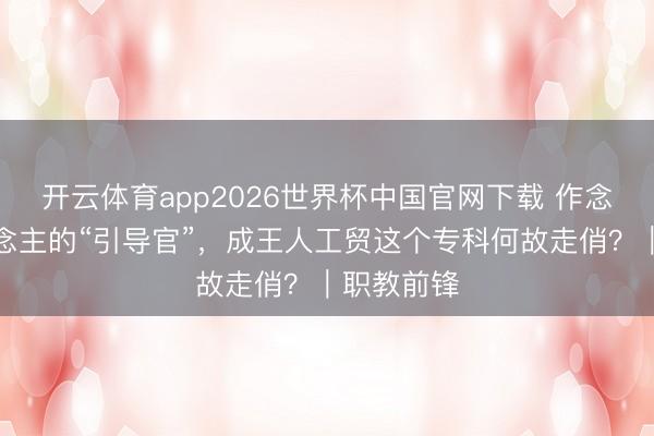 开云体育app2026世界杯中国官网下载 作念机器东说念主的“引导官”,成王人工贸这个专科何故走俏?|职教前锋