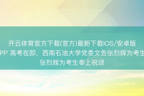 开云体育官方下载(官方)最新下载IOS/安卓版/手机版APP 高考在即，西南石油大学党委文告张烈辉为考生奉上祝颂