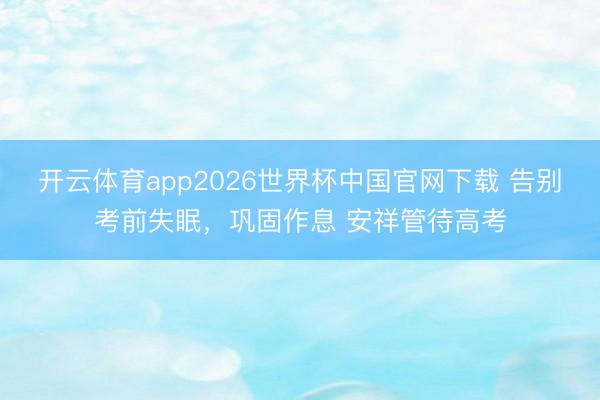 开云体育app2026世界杯中国官网下载 告别考前失眠，巩固作息 安祥管待高考