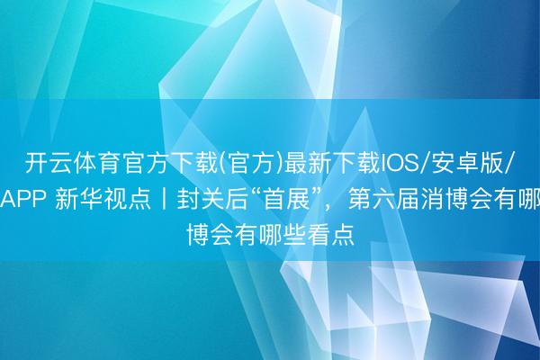 开云体育官方下载(官方)最新下载IOS/安卓版/手机版APP 新华视点丨封关后“首展”，第六届消博会有哪些看点