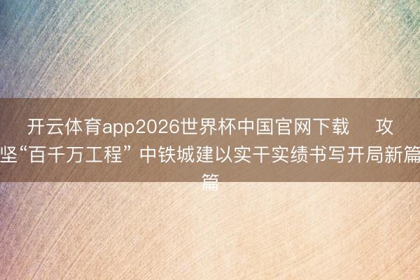 开云体育app2026世界杯中国官网下载 ​攻坚“百千万工程” 中铁城建以实干实绩书写开局新篇