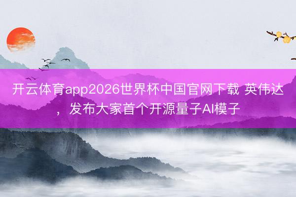 开云体育app2026世界杯中国官网下载 英伟达，发布大家首个开源量子AI模子