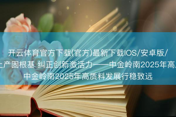 开云体育官方下载(官方)最新下载IOS/安卓版/手机版APP 增储上产固根基 纠正创新激活力——中金岭南2025年高质料发展行稳致远