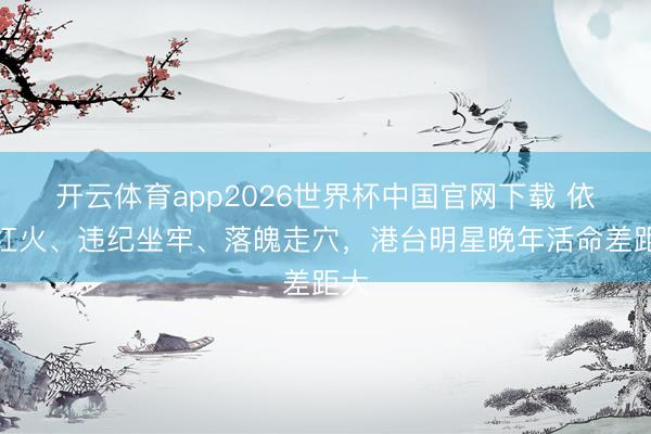开云体育app2026世界杯中国官网下载 依然红火、违纪坐牢、落魄走穴，港台明星晚年活命差距大