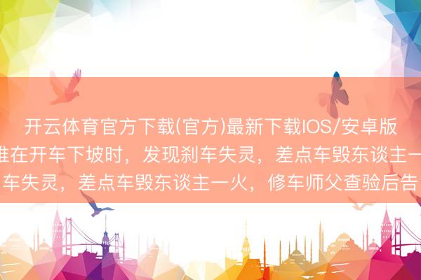 开云体育官方下载(官方)最新下载IOS/安卓版/手机版APP 当年,韦唯在开车下坡时,发现刹车失灵,差点车毁东谈主一火,修车师父查验后告