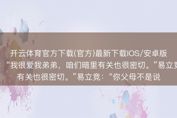开云体育官方下载(官方)最新下载IOS/安卓版/手机版APP 向佐：“我很爱我弟弟，咱们暗里有关也很密切。”易立竞：“你父母不是说