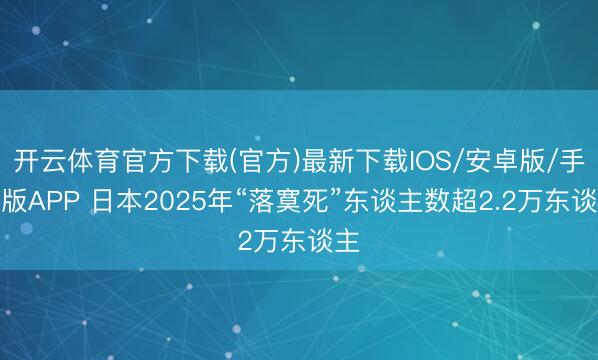 开云体育官方下载(官方)最新下载IOS/安卓版/手机版APP 日本2025年“落寞死”东谈主数超2.2万东谈主