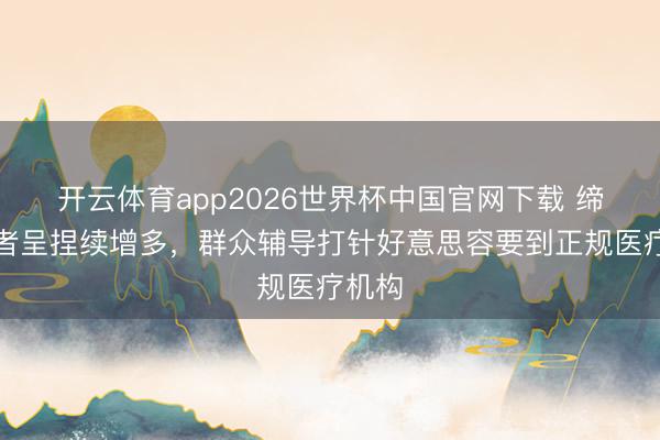 开云体育app2026世界杯中国官网下载 缔造患者呈捏续增多,群众辅导打针好意思容要到正规医疗机构