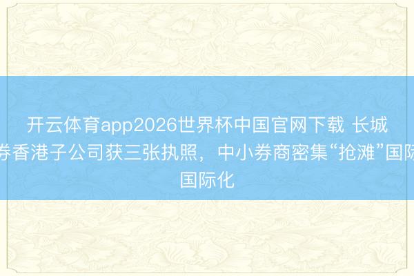 开云体育app2026世界杯中国官网下载 长城证券香港子公司获三张执照，中小券商密集“抢滩”国际化
