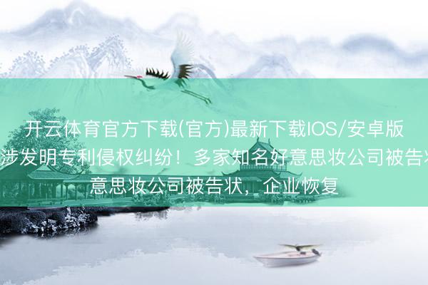开云体育官方下载(官方)最新下载IOS/安卓版/手机版APP 涉发明专利侵权纠纷！多家知名好意思妆公司被告状，企业恢复