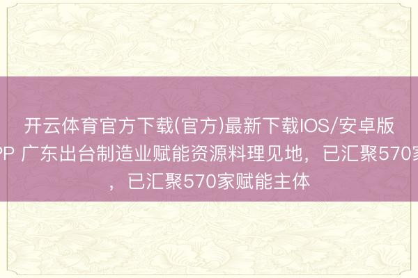 开云体育官方下载(官方)最新下载IOS/安卓版/手机版APP 广东出台制造业赋能资源料理见地，已汇聚570家赋能主体