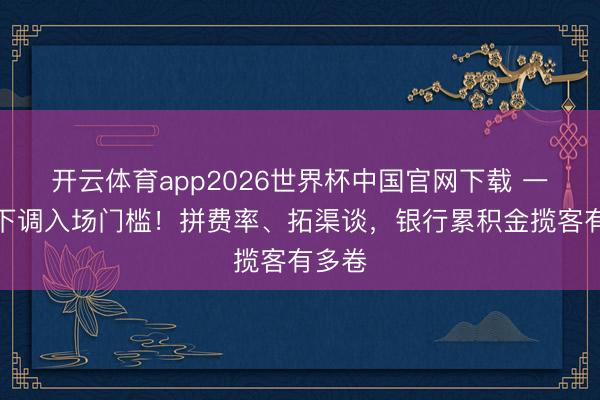 开云体育app2026世界杯中国官网下载 一大行下调入场门槛！拼费率、拓渠谈，银行累积金揽客有多卷